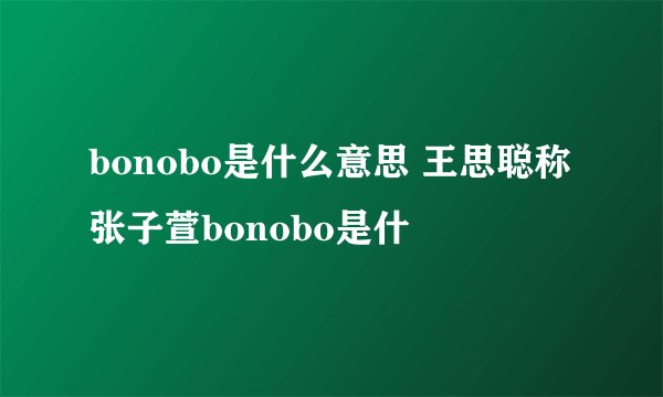 bonobo是什么意思 王思聪称张子萱bonobo是什