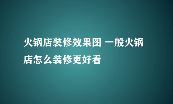 火锅店装修效果图 一般火锅店怎么装修更好看