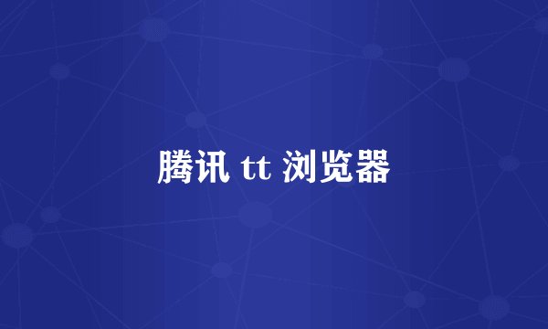 腾讯 tt 浏览器