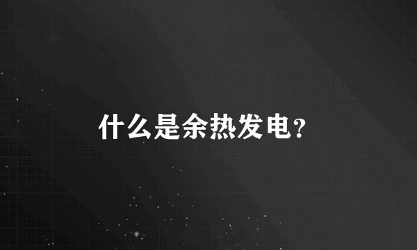 什么是余热发电？