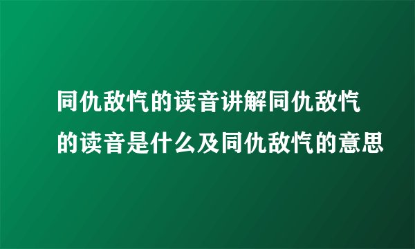 同仇敌忾的读音讲解同仇敌忾的读音是什么及同仇敌忾的意思