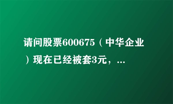 请问股票600675（中华企业）现在已经被套3元，后市该如何操作？