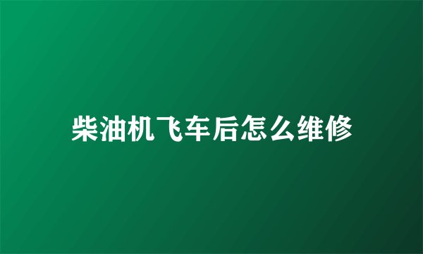 柴油机飞车后怎么维修