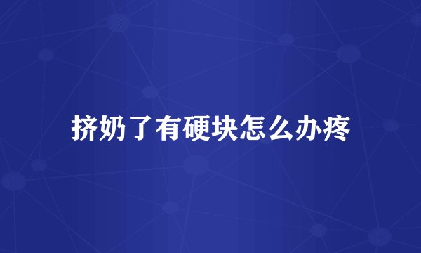 挤奶了有硬块怎么办疼