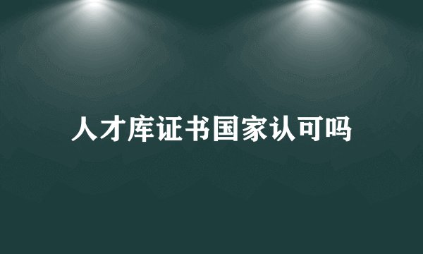 人才库证书国家认可吗