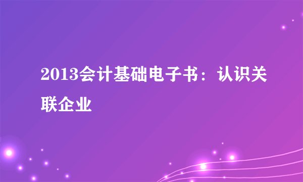 2013会计基础电子书：认识关联企业