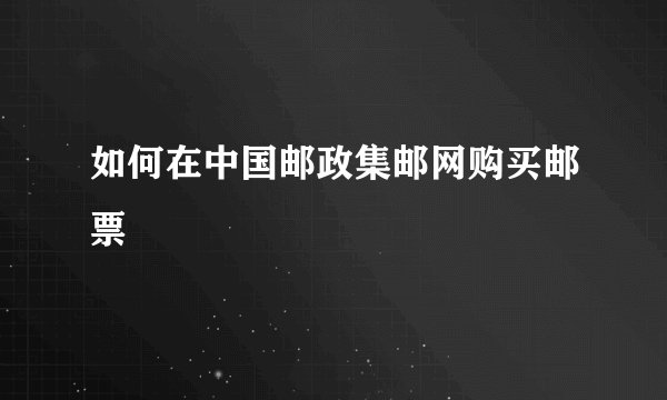 如何在中国邮政集邮网购买邮票