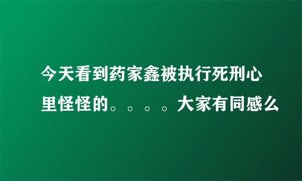 今天看到药家鑫被执行死刑心里怪怪的。。。。大家有同感么