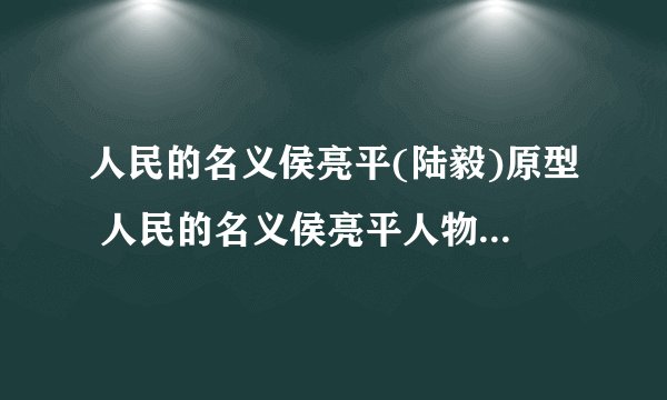 人民的名义侯亮平(陆毅)原型 人民的名义侯亮平人物原型介绍