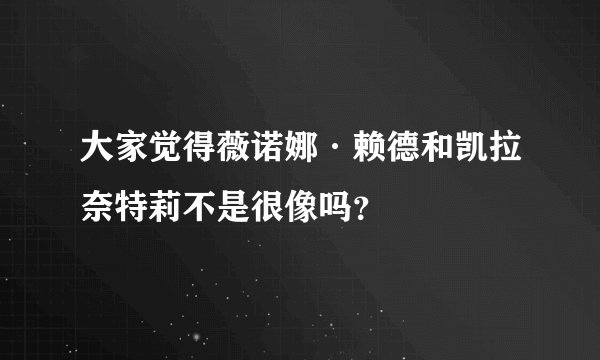 大家觉得薇诺娜·赖德和凯拉奈特莉不是很像吗？