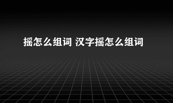 摇怎么组词 汉字摇怎么组词
