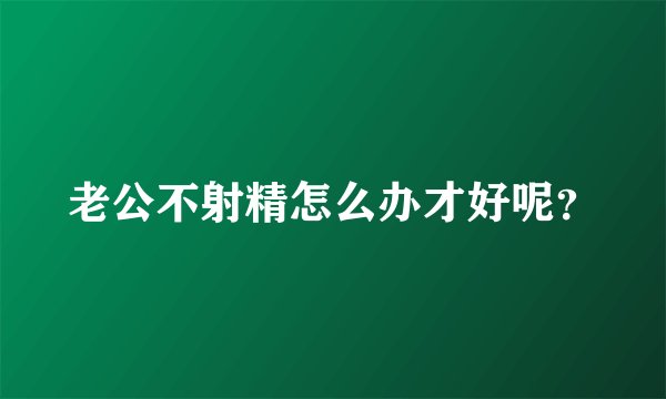 老公不射精怎么办才好呢？