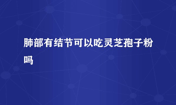 肺部有结节可以吃灵芝孢子粉吗
