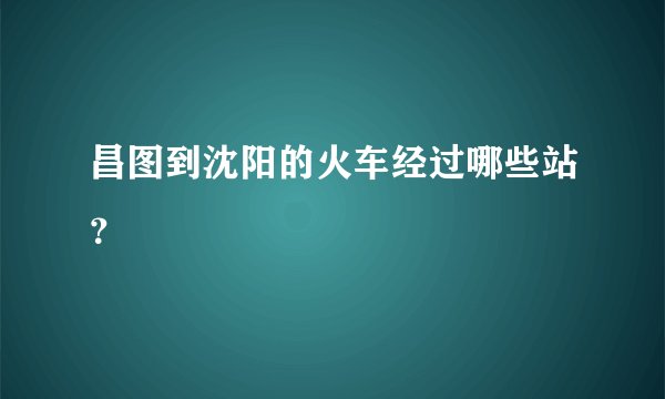昌图到沈阳的火车经过哪些站？