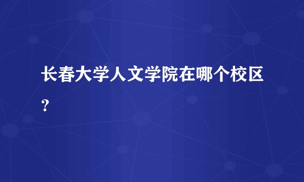长春大学人文学院在哪个校区？
