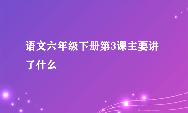 语文六年级下册第3课主要讲了什么
