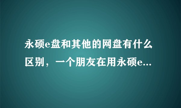 永硕e盘和其他的网盘有什么区别，一个朋友在用永硕e盘，我想问一下大神们，永硕 e盘和其他有什么优势