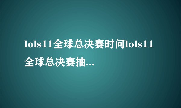 lols11全球总决赛时间lols11全球总决赛抽签s11全球总决赛举办地点