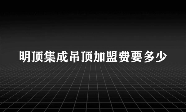 明顶集成吊顶加盟费要多少