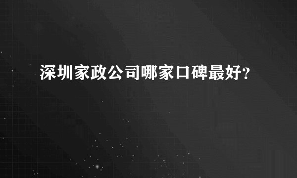 深圳家政公司哪家口碑最好？