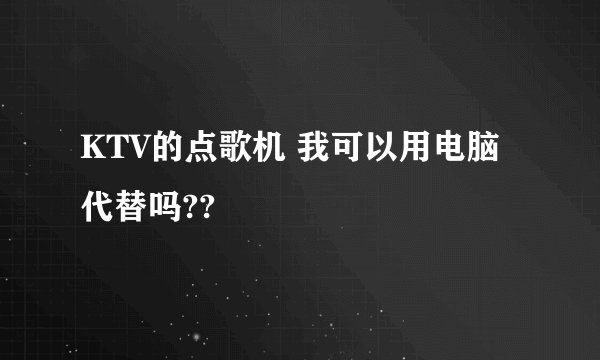 KTV的点歌机 我可以用电脑代替吗??