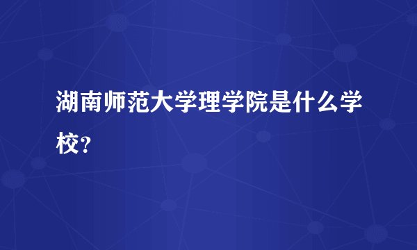 湖南师范大学理学院是什么学校？