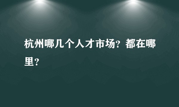 杭州哪几个人才市场？都在哪里？