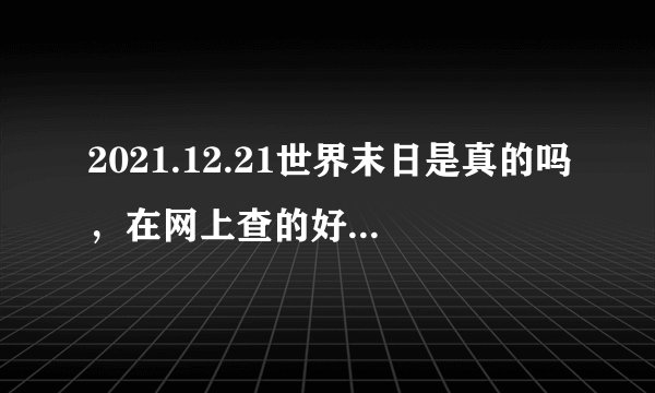 2021.12.21世界末日是真的吗，在网上查的好多都是什么光子，到另一个世界，我要真答案。网上的都说是真的..
