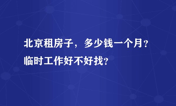 北京租房子，多少钱一个月？临时工作好不好找？