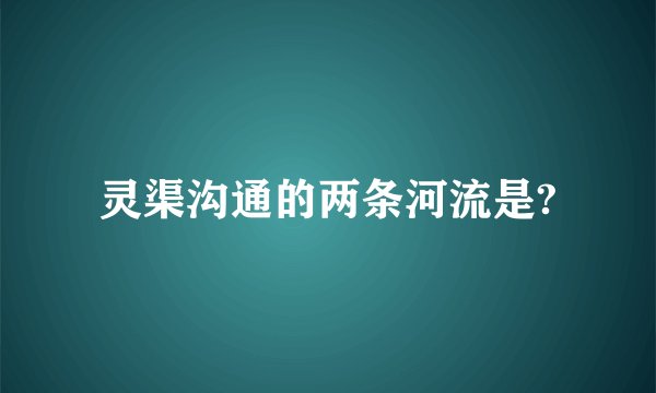 灵渠沟通的两条河流是?
