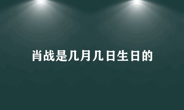 肖战是几月几日生日的