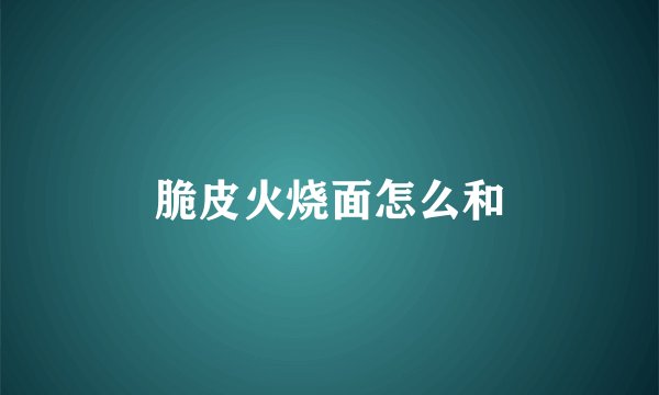 脆皮火烧面怎么和