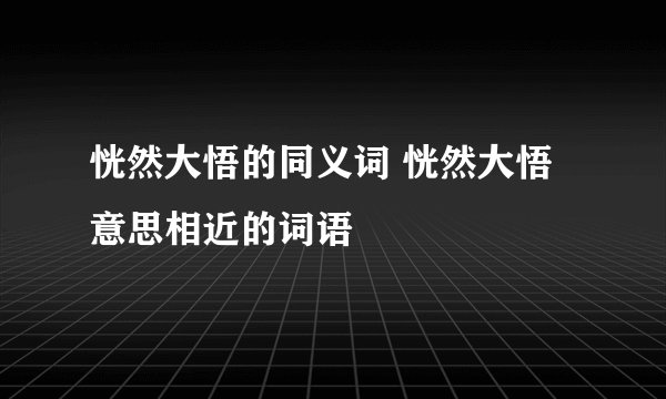 恍然大悟的同义词 恍然大悟意思相近的词语
