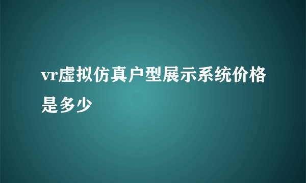 vr虚拟仿真户型展示系统价格是多少