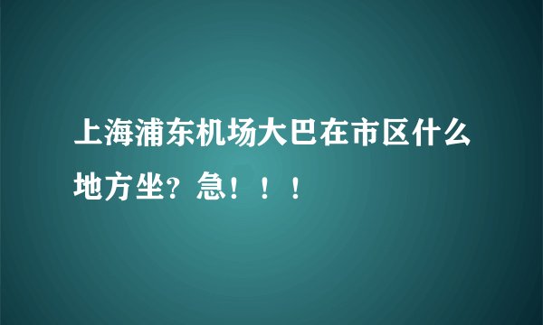 上海浦东机场大巴在市区什么地方坐？急！！！