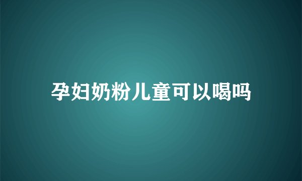 孕妇奶粉儿童可以喝吗