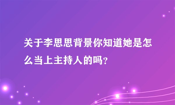 关于李思思背景你知道她是怎么当上主持人的吗？