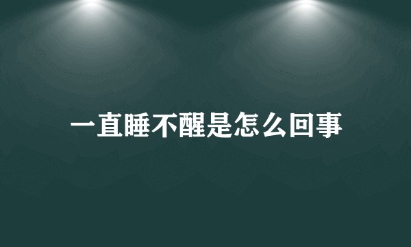 一直睡不醒是怎么回事