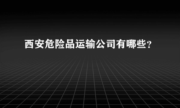西安危险品运输公司有哪些？
