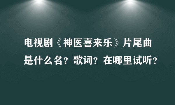 电视剧《神医喜来乐》片尾曲是什么名？歌词？在哪里试听？