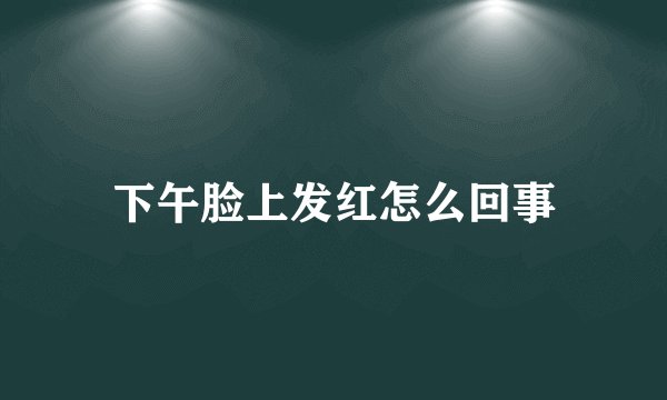 下午脸上发红怎么回事
