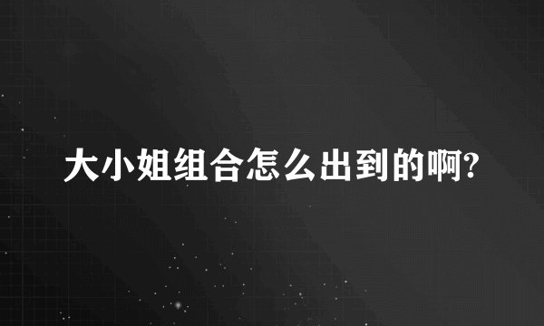 大小姐组合怎么出到的啊?