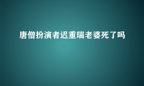 唐僧扮演者迟重瑞老婆死了吗