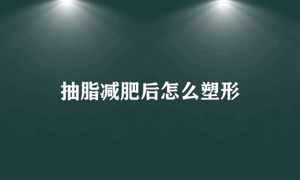 抽脂减肥后怎么塑形