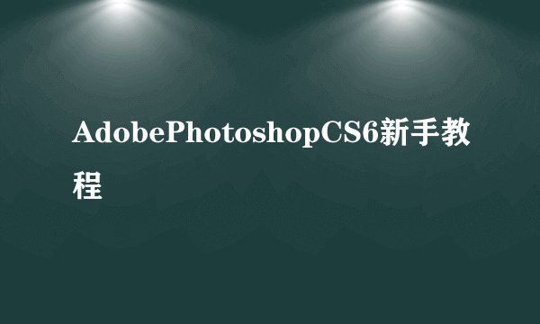 AdobePhotoshopCS6新手教程