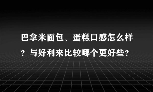 巴拿米面包、蛋糕口感怎么样？与好利来比较哪个更好些？