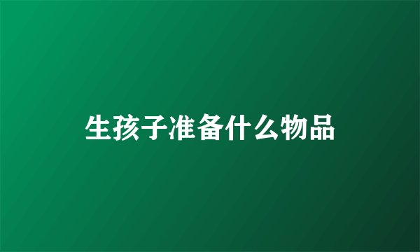 生孩子准备什么物品
