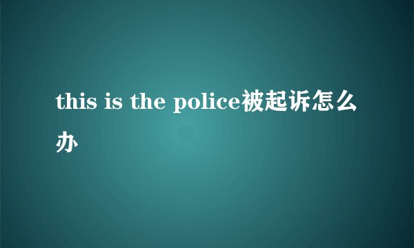 this is the police被起诉怎么办