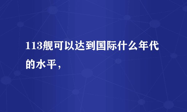 113舰可以达到国际什么年代的水平，