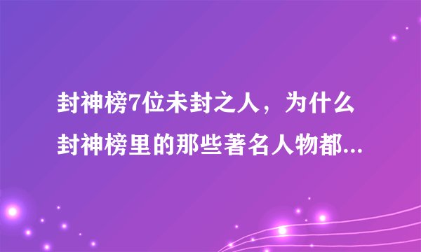 封神榜7位未封之人，为什么封神榜里的那些著名人物都封神了，唯独姬